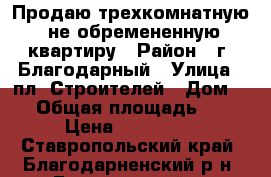 Продаю трехкомнатную, не обремененную квартиру › Район ­ г. Благодарный › Улица ­ пл. Строителей › Дом ­ 7 › Общая площадь ­ 56 › Цена ­ 750 000 - Ставропольский край, Благодарненский р-н, Благодарный г. Недвижимость » Квартиры продажа   . Ставропольский край